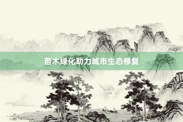 苗木绿化助力城市生态修复